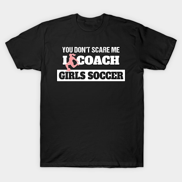 Soccer Coach You Don't Scare Me I Coach Girls Soccer T-Shirt by Tracy